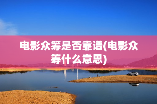 电影众筹是否靠谱(电影众筹什么意思)
