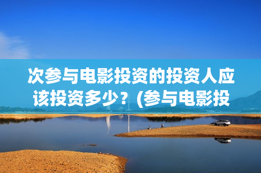 次参与电影投资的投资人应该投资多少？(参与电影投资有哪些平台)