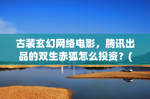 古装玄幻网络电影，腾讯出品的双生赤狐怎么投资？(古装剧 玄幻)