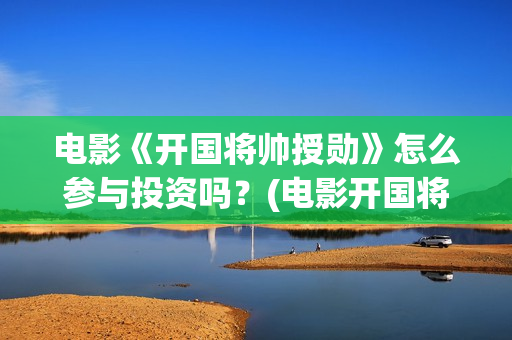 电影《开国将帅授勋》怎么参与投资吗？(电影开国将帅授衔1955)