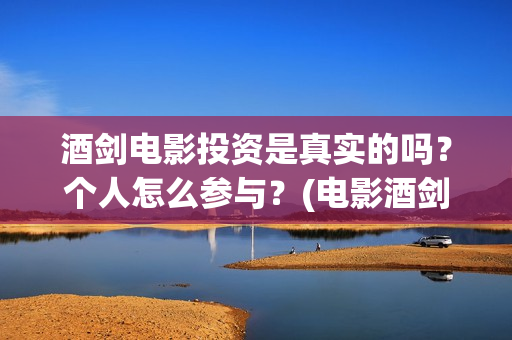 酒剑电影投资是真实的吗？个人怎么参与？(电影酒剑演员表)