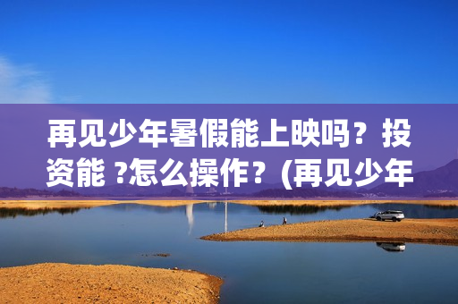 再见少年暑假能上映吗？投资能 ?怎么操作？(再见少年认购)