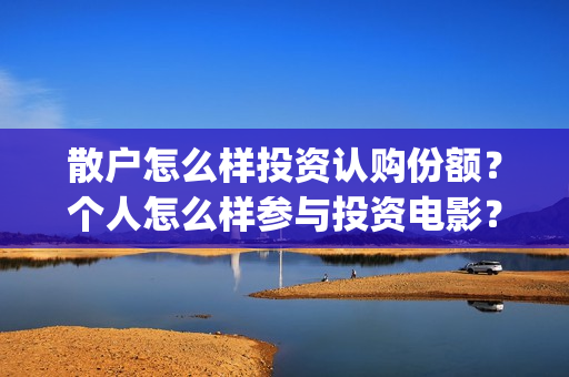 散户怎么样投资认购份额？个人怎么样参与投资电影？(散户如何)