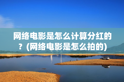 网络电影是怎么计算分红的？(网络电影是怎么拍的)