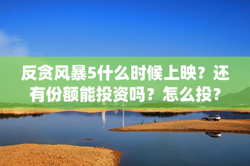 反贪风暴5什么时候上映？还有份额能投资吗？怎么投？(反贪风暴5角色介绍)