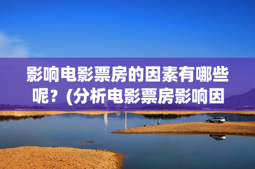 影响电影票房的因素有哪些呢？(分析电影票房影响因素原因)