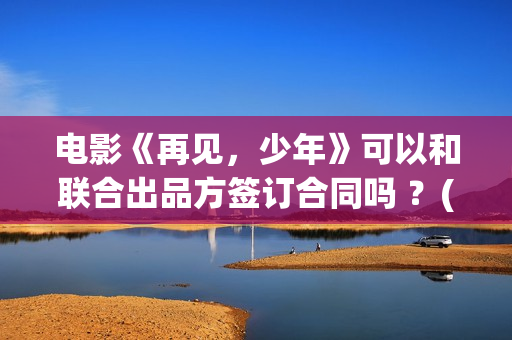 电影《再见，少年》可以和联合出品方签订合同吗 ？(《再见》)