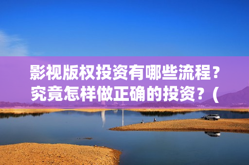 影视版权投资有哪些流程？究竟怎样做正确的投资？(影视版权投资有风险吗)