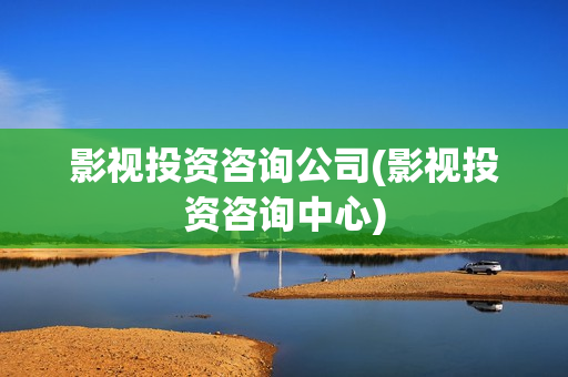影视投资咨询公司(影视投资咨询中心)