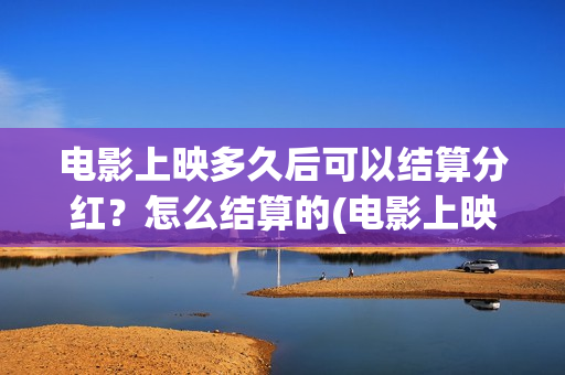 电影上映多久后可以结算分红？怎么结算的(电影上映多久后下线)