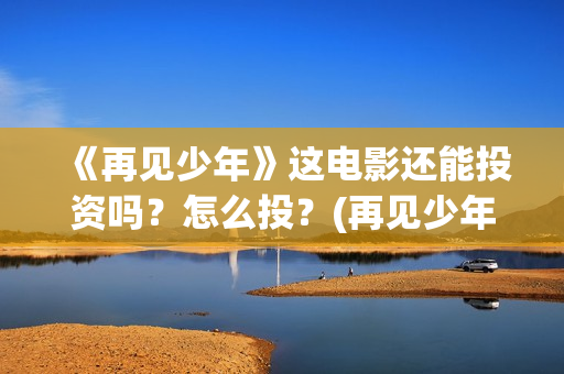 《再见少年》这电影还能投资吗？怎么投？(再见少年是什么小说改编的?)