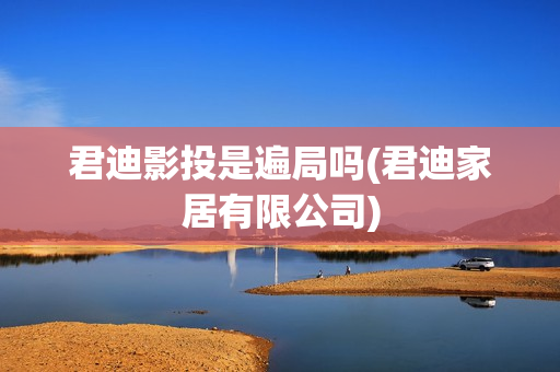 君迪影投是遍局吗(君迪家居有限公司)