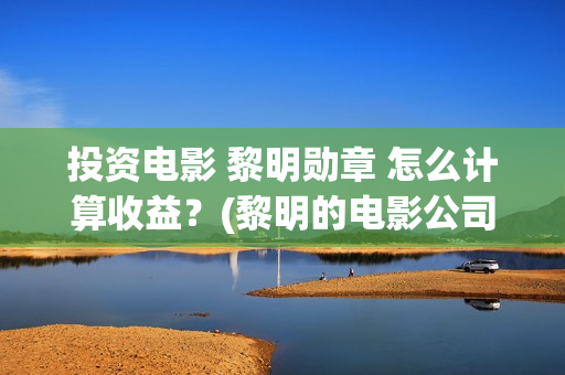 投资电影 黎明勋章 怎么计算收益？(黎明的电影公司)