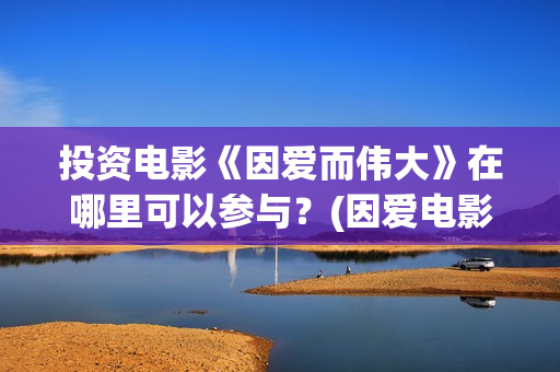 投资电影《因爱而伟大》在哪里可以参与？(因爱电影在线看)