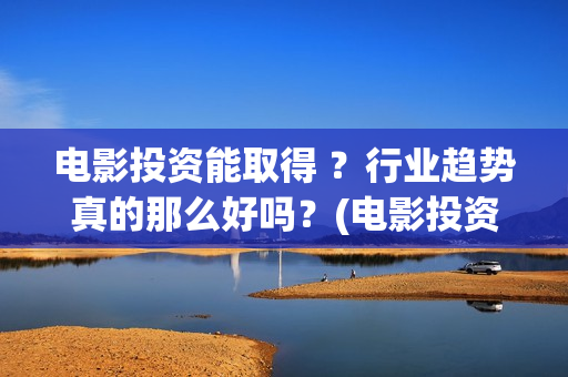 电影投资能取得 ？行业趋势真的那么好吗？(电影投资有风险吗)