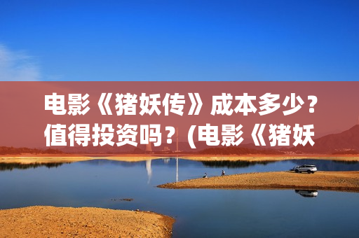 电影《猪妖传》成本多少？值得投资吗？(电影《猪妖传》在线观看)