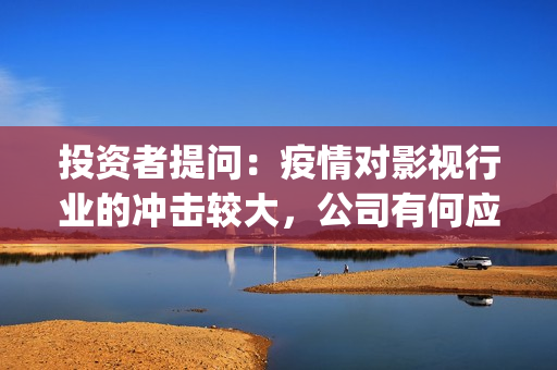 投资者提问：疫情对影视行业的冲击较大，公司有何应对(疫情下投资行情)