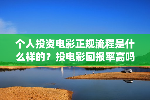 个人投资电影正规流程是什么样的？投电影回报率高吗？(个人投资电影在)