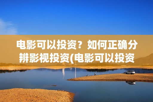 电影可以投资？如何正确分辨影视投资(电影可以投资什么行业)
