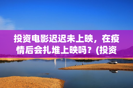 投资电影迟迟未上映，在疫情后会扎堆上映吗？(投资了电影一直没有上映,现在想退,怎么办)