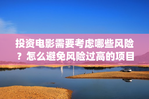 投资电影需要考虑哪些风险？怎么避免风险过高的项目(做电影投资)