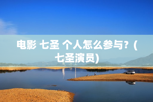 电影 七圣 个人怎么参与？(七圣演员)