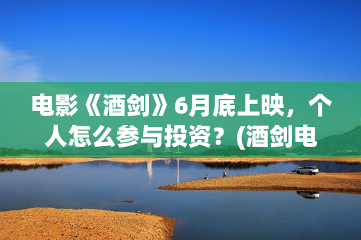 电影《酒剑》6月底上映，个人怎么参与投资？(酒剑电影是出自什么小说)