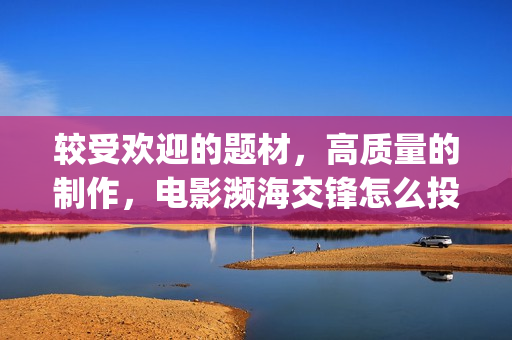 较受欢迎的题材，高质量的制作，电影濒海交锋怎么投资(比较好的题材)