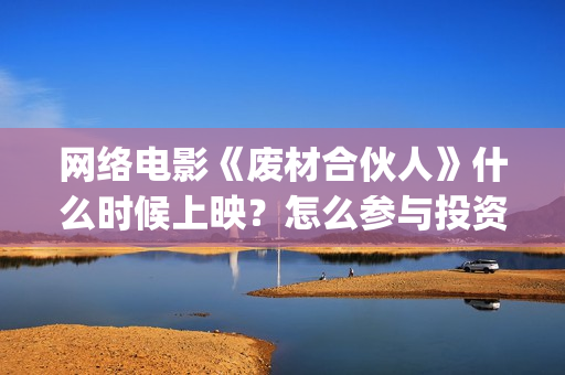 网络电影《废材合伙人》什么时候上映？怎么参与投资的(废材出自哪部电视剧)