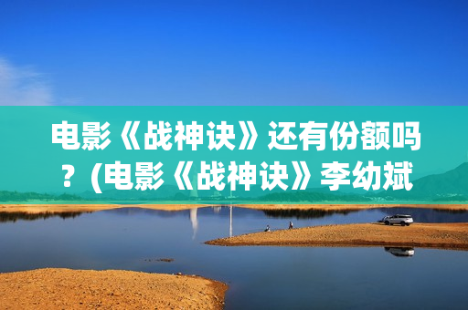 电影《战神诀》还有份额吗？(电影《战神诀》李幼斌)