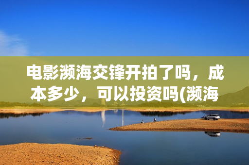电影濒海交锋开拍了吗，成本多少，可以投资吗(濒海交锋预告片)