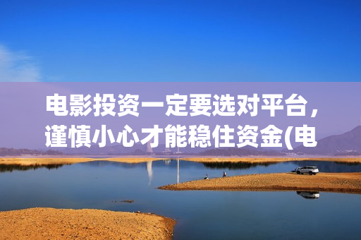电影投资一定要选对平台，谨慎小心才能稳住资金(电影投资需要注意什么)