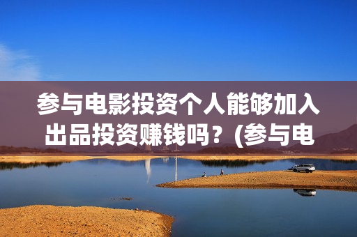 参与电影投资个人能够加入出品投资赚钱吗？(参与电影投资个税怎么算)
