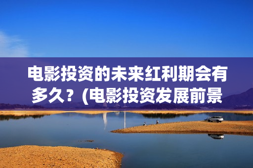电影投资的未来红利期会有多久？(电影投资发展前景)