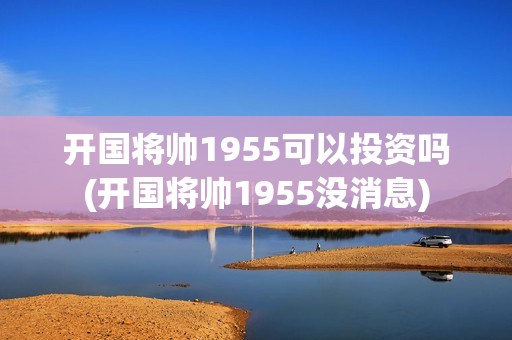 开国将帅1955可以投资吗(开国将帅1955没消息)