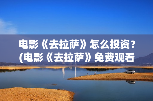 电影《去拉萨》怎么投资？(电影《去拉萨》免费观看)