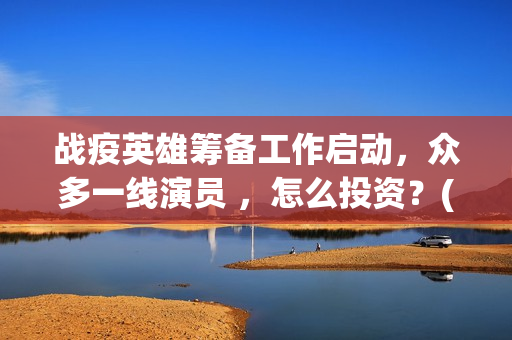 战疫英雄筹备工作启动，众多一线演员 ，怎么投资？(战疫英雄表彰)