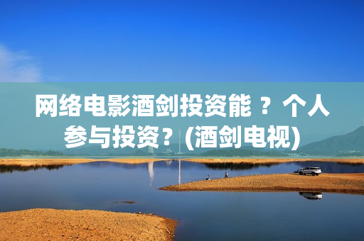 网络电影酒剑投资能 ？个人参与投资？(酒剑电视)