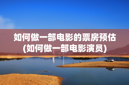 如何做一部电影的票房预估(如何做一部电影演员)