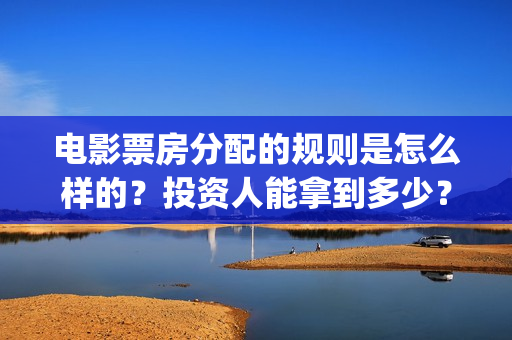 电影票房分配的规则是怎么样的？投资人能拿到多少？(电影票房分成比例图)