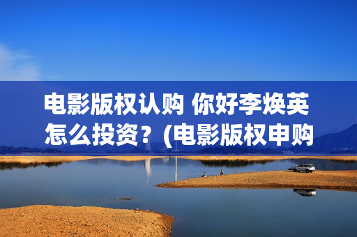 电影版权认购 你好李焕英 怎么投资？(电影版权申购)