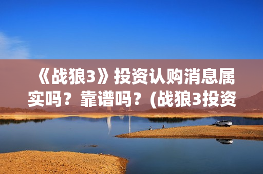 《战狼3》投资认购消息属实吗？靠谱吗？(战狼3投资成本)