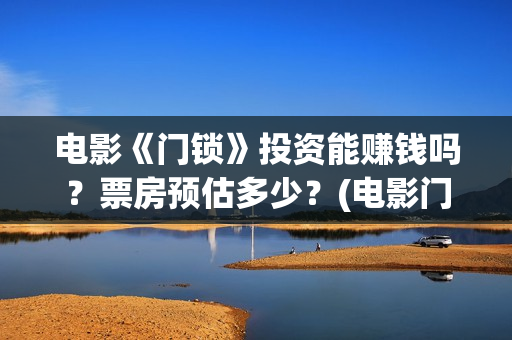 电影《门锁》投资能赚钱吗？票房预估多少？(电影门锁2021预告)