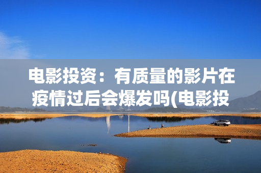 电影投资：有质量的影片在疫情过后会爆发吗(电影投资有正规的吗)