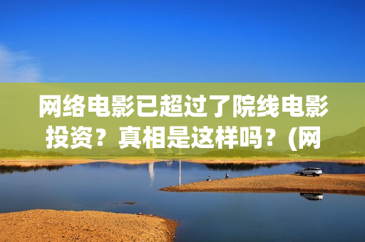 网络电影已超过了院线电影投资？真相是这样吗？(网络电影时长最长是多少)
