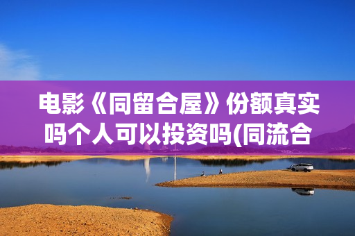 电影《同留合屋》份额真实吗个人可以投资吗(同流合屋电子书)
