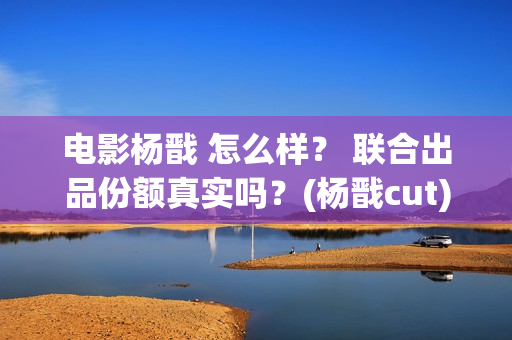 电影杨戬 怎么样？ 联合出品份额真实吗？(杨戬cut)