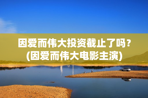 因爱而伟大投资截止了吗？(因爱而伟大电影主演)