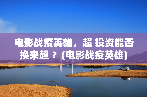 电影战疫英雄，超 投资能否换来超 ？(电影战疫英雄)