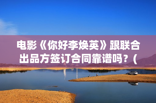 电影《你好李焕英》跟联合出品方签订合同靠谱吗？(电影你好李焕英内容简介)